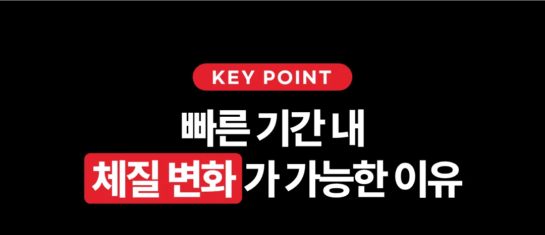 KEY POINT 빠른 기간 내 체질 변화가 가능한 이유